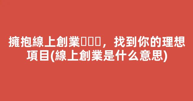 擁抱線上創業，找到你的理想項目(線上創業是什么意思) - 嚴選資源大全
